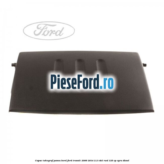Capac tahograf panou bord Ford Transit 2006-2014 2.2 TDCi RWD 125 cp Capac tahograf panou bord Ford Transit 2006-2014 2.2 TDCi RWD 125 cp CYRA diesel