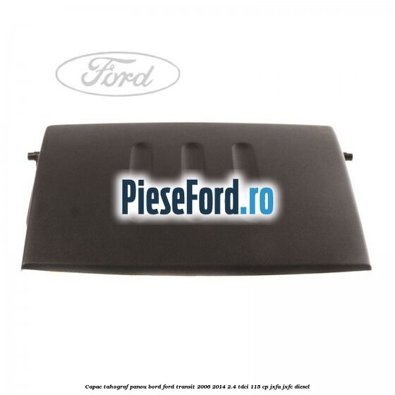 Capac tahograf panou bord Ford Transit 2006-2014 2.4 TDCi 115 cp JXFA, JXFC diesel