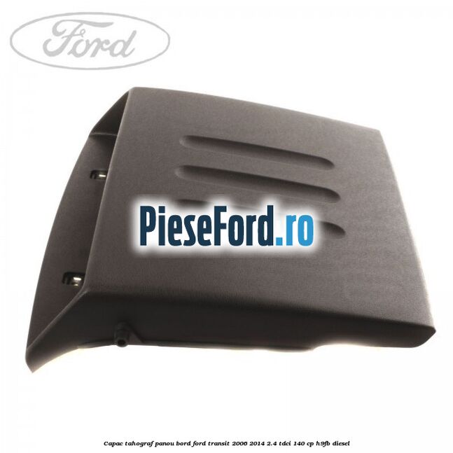 Capac tahograf panou bord Ford Transit 2006-2014 2.4 TDCi 140 cp H9FB diesel