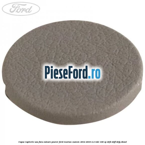 Capac tapiterie usa fata culoare pewter Ford Tourneo Custom 2014-2018 2.2 TDCi 100 cp DRF4, DRFF, DRFG diesel
