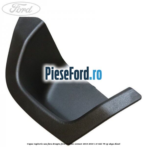 Capac tapiterie usa fata dreapta Ford Tourneo Connect 2013-2018 1.6 TDCi 75 cp Capac tapiterie usa fata dreapta Ford Tourneo Connect 2013-2018 1.6 TDCi 75 cp UBGA diesel