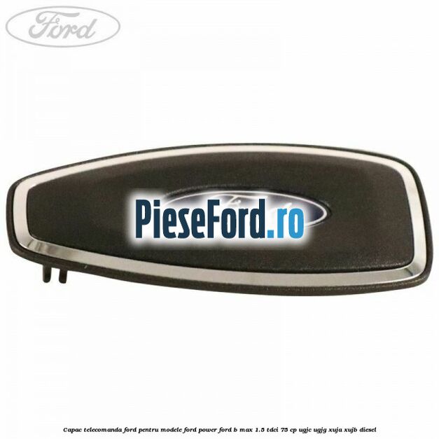 Capac telecomanda Ford pentru modele Ford Power Ford B-Max 1.5 TDCi 75 cp UGJC, UGJG, XUJA, XUJB diesel
