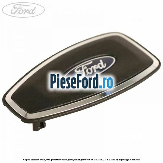 Capac telecomanda Ford pentru modele Ford Power Ford C-Max 2007-2011 1.8 125 cp Capac telecomanda Ford pentru modele Ford Power Ford C-Max 2007-2011 1.8 125 cp QQDA, QQDB benzina