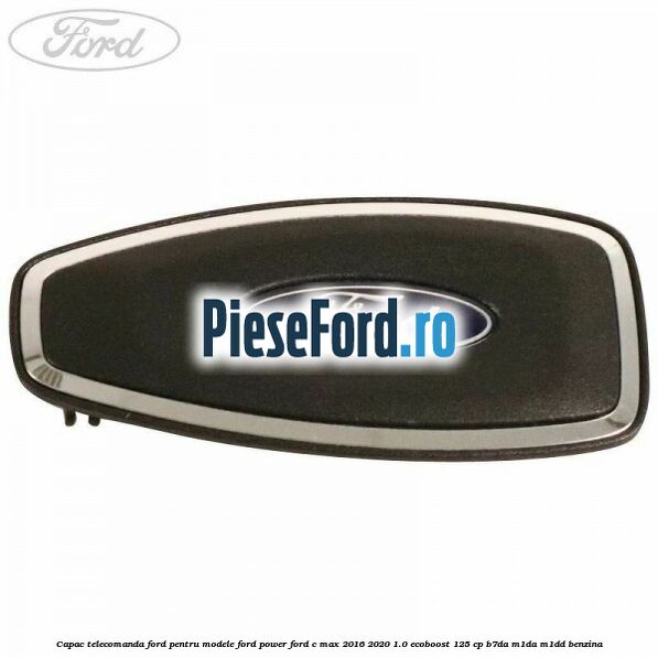 Capac telecomanda Ford pentru modele Ford Power Ford C-Max 2016-2020 1.0 EcoBoost 125 cp B7DA, M1DA, M1DD benzina
