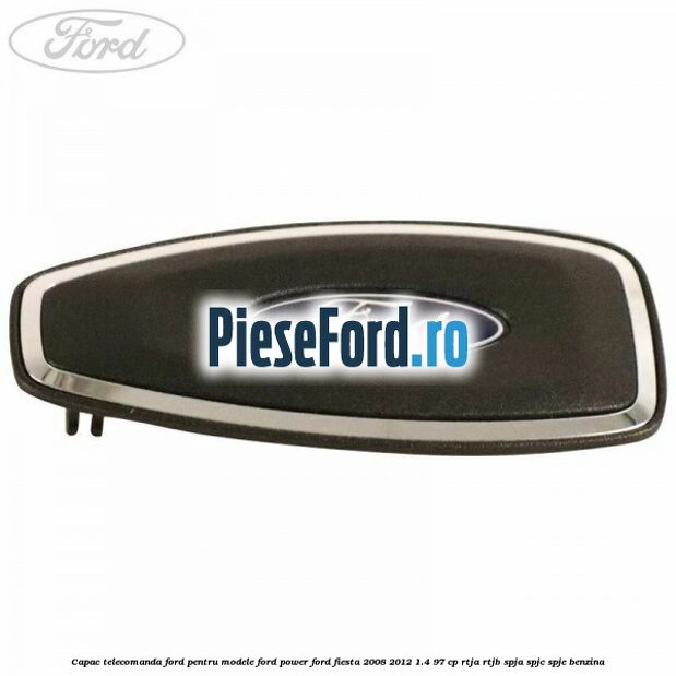 Capac telecomanda Ford pentru modele Ford Power Ford Fiesta 2008-2012 1.4 97 cp RTJA, RTJB, SPJA, SPJC, SPJE benzina