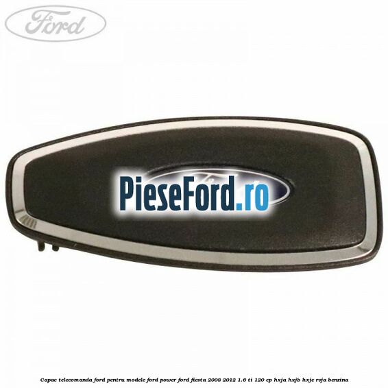 Capac telecomanda Ford pentru modele Ford Power Ford Fiesta 2008-2012 1.6 Ti 120 cp HXJA, HXJB, HXJE, RVJA benzina