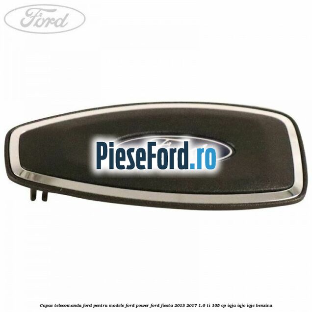 Capac telecomanda Ford pentru modele Ford Power Ford Fiesta 2013-2017 1.6 Ti 105 cp IQJA, IQJC, IQJE benzina