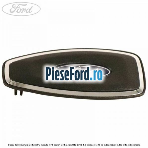 Capac telecomanda Ford pentru modele Ford Power Ford Focus 2011-2014 1.0 EcoBoost 100 cp M2DA, M2DB, M2DC, SFDA, SFDB benzina