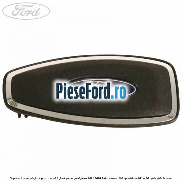 Capac telecomanda Ford pentru modele Ford Power Ford Focus 2011-2014 1.0 EcoBoost 100 cp M2DA, M2DB, M2DC, SFDA, SFDB benzina