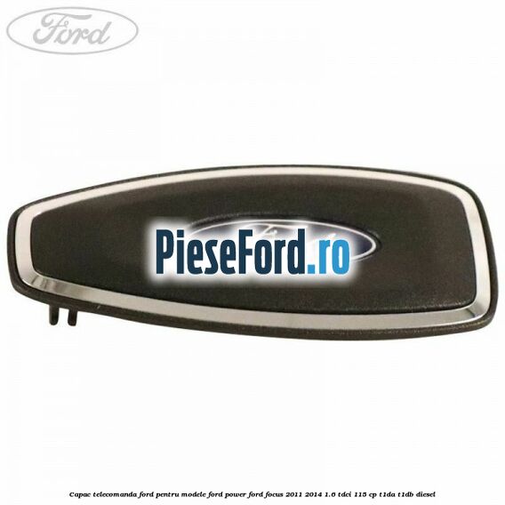 Capac telecomanda Ford pentru modele Ford Power Ford Focus 2011-2014 1.6 TDCi 115 cp T1DA, T1DB diesel