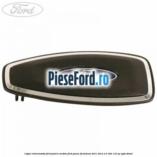 Capac telecomanda Ford pentru modele Ford Power Ford Focus 2011-2014 2.0 TDCi 115 cp TYDA diesel