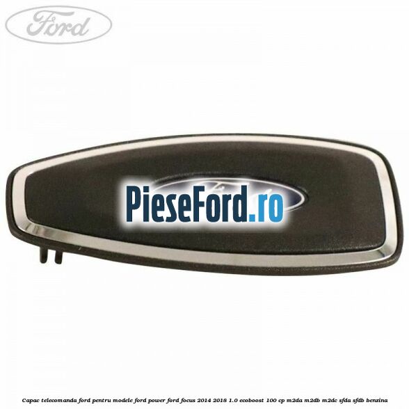 Capac telecomanda Ford pentru modele Ford Power Ford Focus 2014-2018 1.0 EcoBoost 100 cp M2DA, M2DB, M2DC, SFDA, SFDB benzina