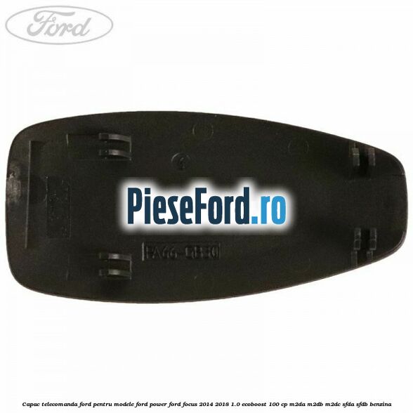 Capac telecomanda Ford pentru modele Ford Power Ford Focus 2014-2018 1.0 EcoBoost 100 cp Capac telecomanda Ford pentru modele Ford Power Ford Focus 2014-2018 1.0 EcoBoost 100 cp M2DA, M2DB, M2DC, SFDA, SFDB benzina