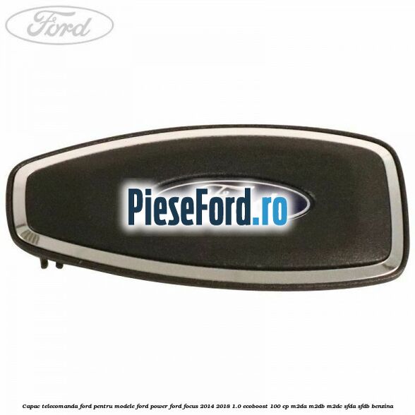 Capac telecomanda Ford pentru modele Ford Power Ford Focus 2014-2018 1.0 EcoBoost 100 cp Capac telecomanda Ford pentru modele Ford Power Ford Focus 2014-2018 1.0 EcoBoost 100 cp M2DA, M2DB, M2DC, SFDA, SFDB benzina