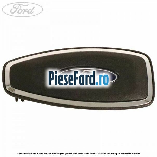 Capac telecomanda Ford pentru modele Ford Power Ford Focus 2014-2018 1.5 EcoBoost 182 cp M9DA, M9DB benzina