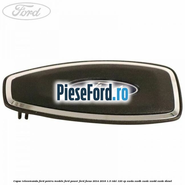 Capac telecomanda Ford pentru modele Ford Power Ford Focus 2014-2018 1.5 TDCi 120 cp XWDA, XWDB, XWDC, XWDD, XWDE diesel
