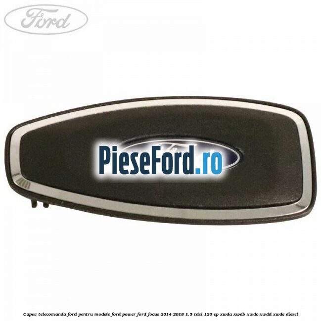 Capac telecomanda Ford pentru modele Ford Power Ford Focus 2014-2018 1.5 TDCi 120 cp Capac telecomanda Ford pentru modele Ford Power Ford Focus 2014-2018 1.5 TDCi 120 cp XWDA, XWDB, XWDC, XWDD, XWDE diesel