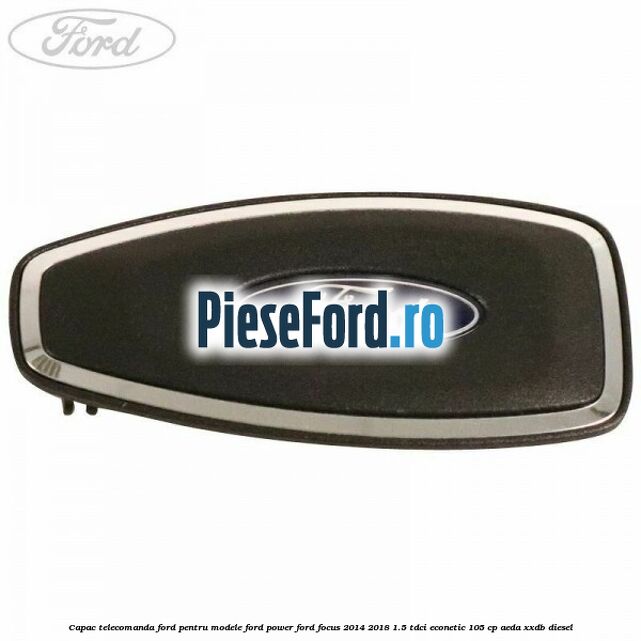Capac telecomanda Ford pentru modele Ford Power Ford Focus 2014-2018 1.5 TDCi ECOnetic 105 cp AEDA, XXDB diesel