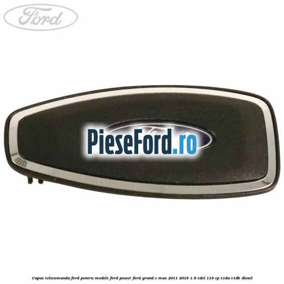 Capac telecomanda Ford pentru modele Ford Power Ford Grand C-Max 2011-2015 1.6 TDCi 115 cp T1DA, T1DB diesel