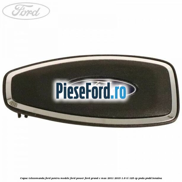 Capac telecomanda Ford pentru modele Ford Power Ford Grand C-Max 2011-2015 1.6 Ti 125 cp PNDA, PNDD benzina