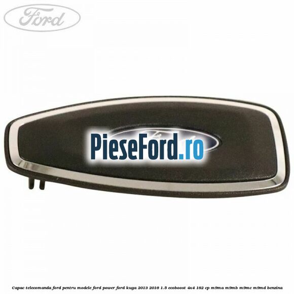 Capac telecomanda Ford pentru modele Ford Power Ford Kuga 2013-2016 1.5 EcoBoost 4x4 182 cp Capac telecomanda Ford pentru modele Ford Power Ford Kuga 2013-2016 1.5 EcoBoost 4x4 182 cp M9MA, M9MB, M9MC, M9MD benzina