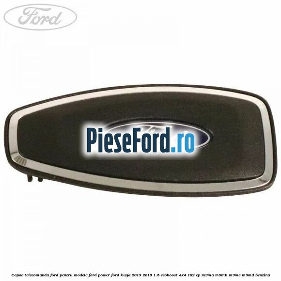 Capac telecomanda Ford pentru modele Ford Power Ford Kuga 2013-2016 1.5 EcoBoost 4x4 182 cp Capac telecomanda Ford pentru modele Ford Power Ford Kuga 2013-2016 1.5 EcoBoost 4x4 182 cp M9MA, M9MB, M9MC, M9MD benzina