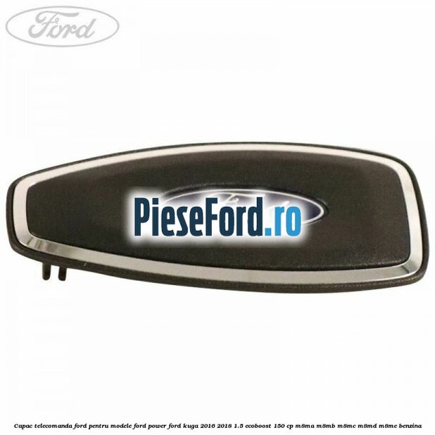 Capac telecomanda Ford pentru modele Ford Power Ford Kuga 2016-2018 1.5 EcoBoost 150 cp Capac telecomanda Ford pentru modele Ford Power Ford Kuga 2016-2018 1.5 EcoBoost 150 cp M8MA, M8MB, M8MC, M8MD, M8ME benzina
