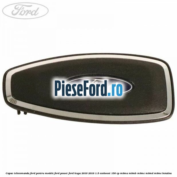 Capac telecomanda Ford pentru modele Ford Power Ford Kuga 2016-2018 1.5 EcoBoost 150 cp Capac telecomanda Ford pentru modele Ford Power Ford Kuga 2016-2018 1.5 EcoBoost 150 cp M8MA, M8MB, M8MC, M8MD, M8ME benzina