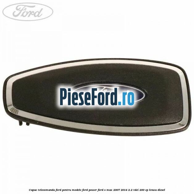 Capac telecomanda Ford pentru modele Ford Power Ford S-Max 2007-2014 2.2 TDCi 200 cp KNWA diesel