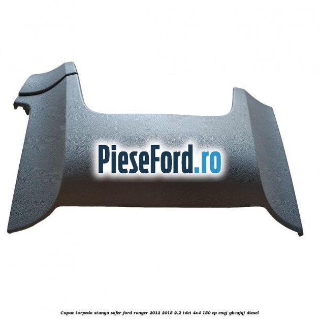 Capac torpedo stanga sofer Ford Ranger 2012-2015 2.2 TDCi 4x4 150 cp ENQJ, GBVAJQJ diesel