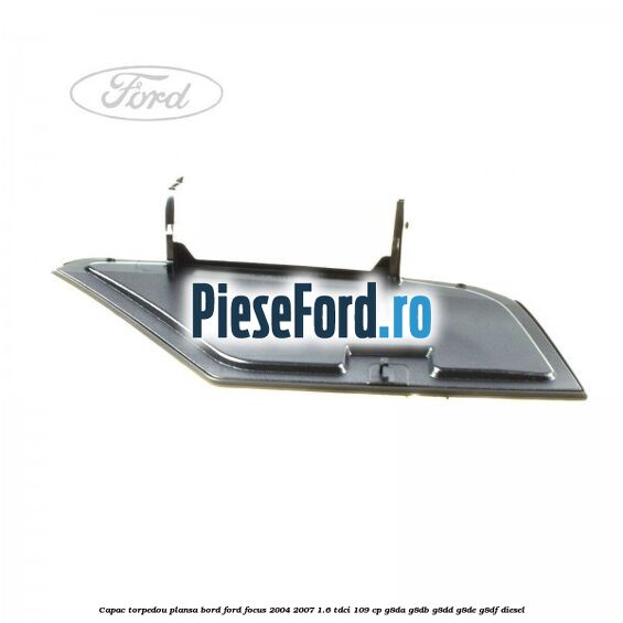 Capac torpedou plansa bord Ford Focus 2004-2007 1.6 TDCi 109 cp G8DA, G8DB, G8DD, G8DE, G8DF diesel