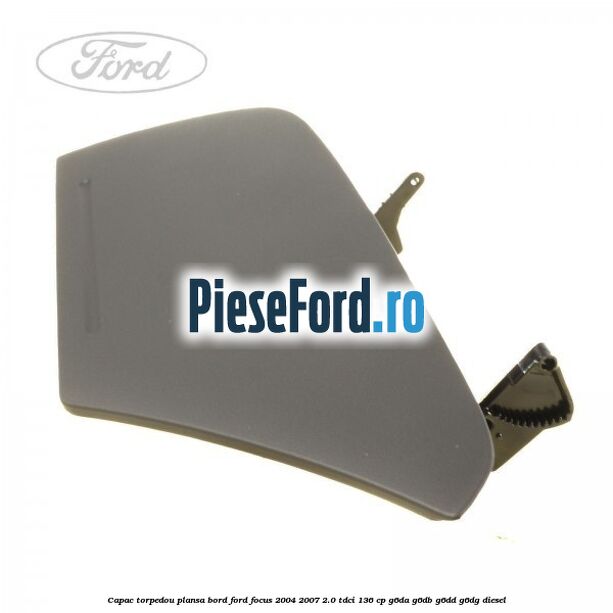 Capac torpedou plansa bord Ford Focus 2004-2007 2.0 TDCi 136 cp G6DA, G6DB, G6DD, G6DG diesel