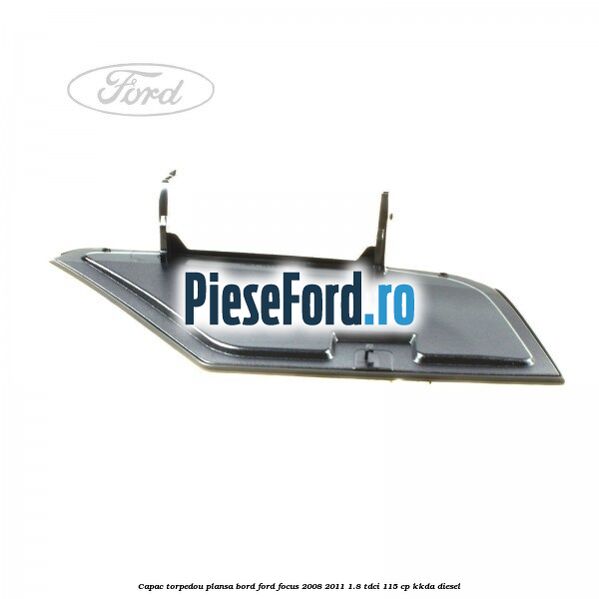 Capac torpedou plansa bord Ford Focus 2008-2011 1.8 TDCi 115 cp KKDA diesel