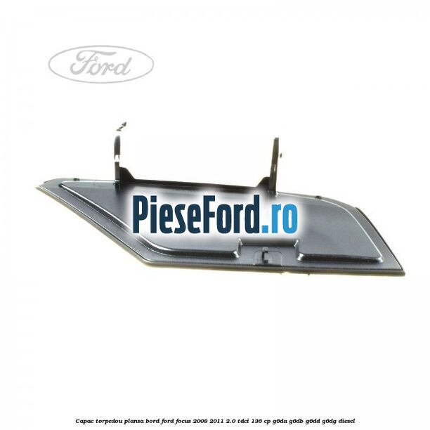 Capac torpedou plansa bord Ford Focus 2008-2011 2.0 TDCi 136 cp G6DA, G6DB, G6DD, G6DG diesel