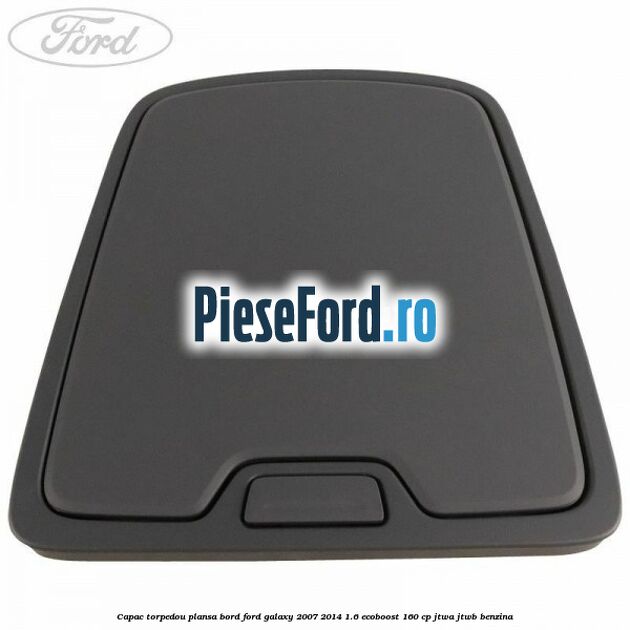 Capac torpedou plansa bord Ford Galaxy 2007-2014 1.6 EcoBoost 160 cp JTWA, JTWB benzina