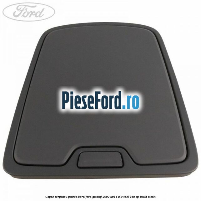Capac torpedou plansa bord Ford Galaxy 2007-2014 2.0 TDCi 163 cp Capac torpedou plansa bord Ford Galaxy 2007-2014 2.0 TDCi 163 cp TXWA diesel