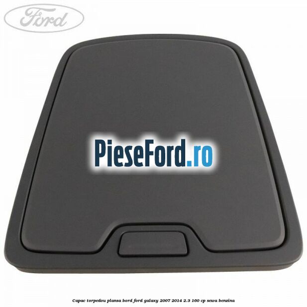 Capac torpedou plansa bord Ford Galaxy 2007-2014 2.3 160 cp Capac torpedou plansa bord Ford Galaxy 2007-2014 2.3 160 cp SEWA benzina