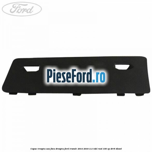 Capac treapta usa fata dreapta Ford Transit 2014-2018 2.2 TDCi RWD 100 cp DRR5 diesel