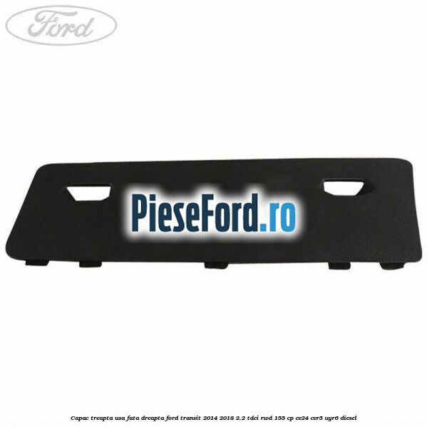 Capac treapta usa fata dreapta Ford Transit 2014-2018 2.2 TDCi RWD 155 cp CV24, CVR5, UYR6 diesel