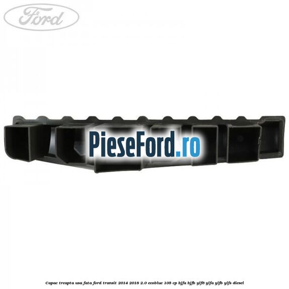 Capac treapta usa fata Ford Transit 2014-2018 2.0 EcoBlue 105 cp Capac treapta usa fata Ford Transit 2014-2018 2.0 EcoBlue 105 cp BJFA, BJFB, YLF6, YLFA, YLFB, YLFS diesel