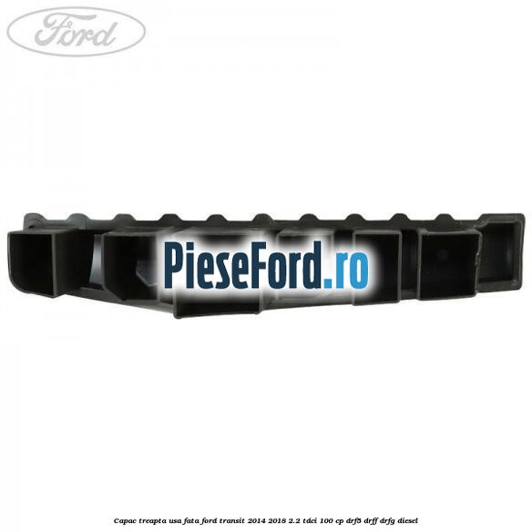 Capac treapta usa fata Ford Transit 2014-2018 2.2 TDCi 100 cp DRF5, DRFF, DRFG diesel