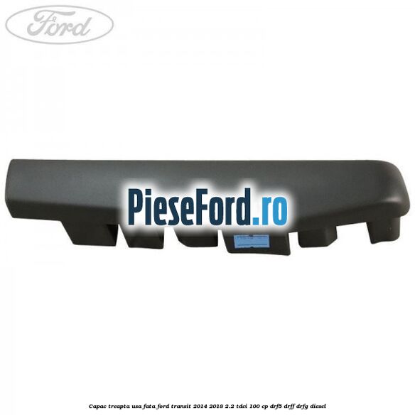 Capac treapta usa fata Ford Transit 2014-2018 2.2 TDCi 100 cp DRF5, DRFF, DRFG diesel