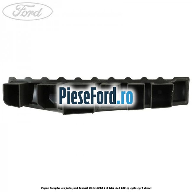 Capac treapta usa fata Ford Transit 2014-2018 2.2 TDCi 4x4 125 cp Capac treapta usa fata Ford Transit 2014-2018 2.2 TDCi 4x4 125 cp CY24, CYR5 diesel