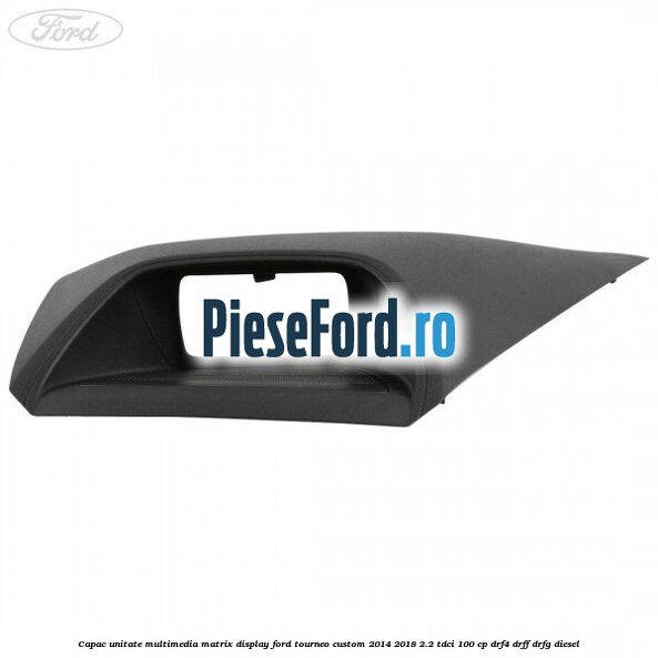 Capac unitate multimedia matrix display Ford Tourneo Custom 2014-2018 2.2 TDCi 100 cp DRF4, DRFF, DRFG diesel