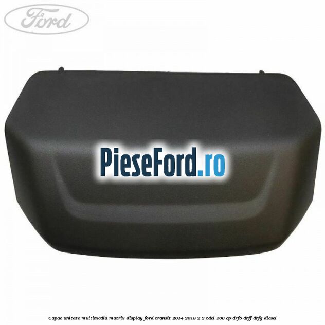 Capac unitate multimedia matrix display Ford Transit 2014-2018 2.2 TDCi 100 cp DRF5, DRFF, DRFG diesel