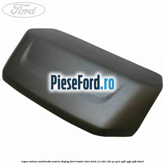 Capac unitate multimedia matrix display Ford Transit 2014-2018 2.2 TDCi 125 cp CY14, CYF5, CYFG, USF6 diesel