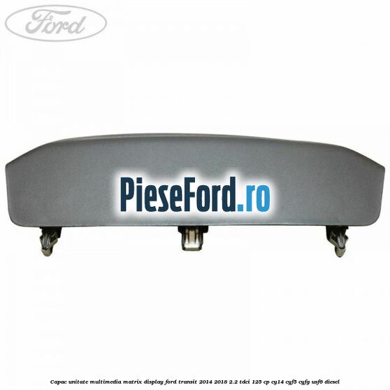 Capac unitate multimedia matrix display Ford Transit 2014-2018 2.2 TDCi 125 cp CY14, CYF5, CYFG, USF6 diesel