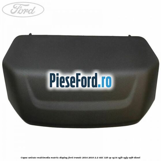 Capac unitate multimedia matrix display Ford Transit 2014-2018 2.2 TDCi 125 cp CY14, CYF5, CYFG, USF6 diesel