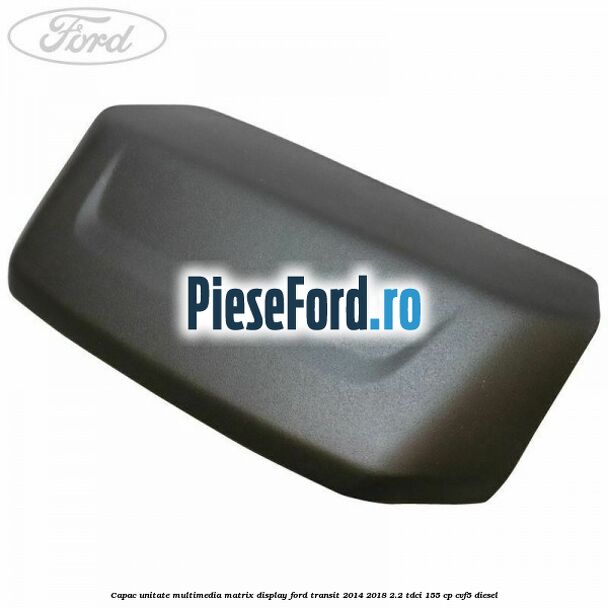 Capac unitate multimedia matrix display Ford Transit 2014-2018 2.2 TDCi 155 cp