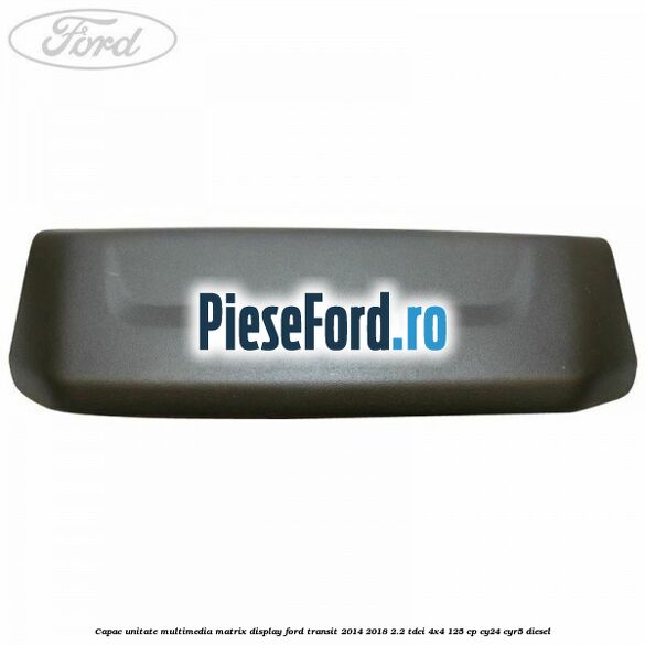 Capac unitate multimedia matrix display Ford Transit 2014-2018 2.2 TDCi 4x4 125 cp Capac unitate multimedia matrix display Ford Transit 2014-2018 2.2 TDCi 4x4 125 cp CY24, CYR5 diesel